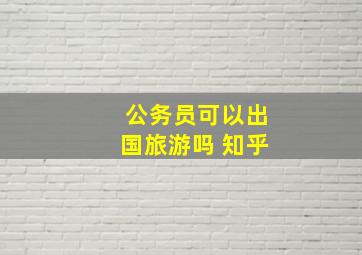 公务员可以出国旅游吗 知乎